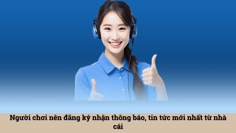 Người chơi nên đăng ký nhận thông báo, tin tức mới nhất từ nhà cái